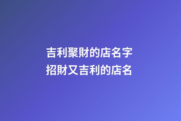 吉利聚財的店名字 招財又吉利的店名-第1張-店鋪起名-玄機派